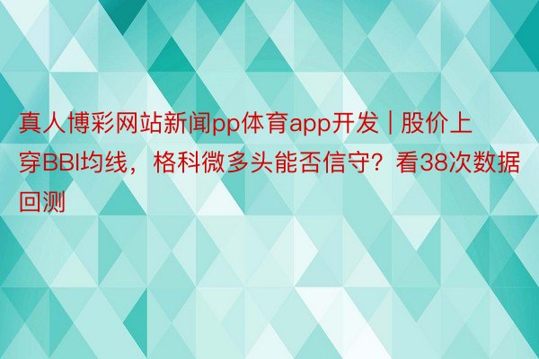 真人博彩网站新闻pp体育app开发 | 股价上穿BBI均线，格科微多头能否信守？看38次数据回测