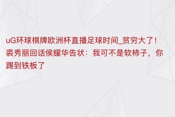 uG环球棋牌欧洲杯直播足球时间_贫穷大了！裘秀丽回话侯耀华告状：我可不是软柿子，你踢到铁板了