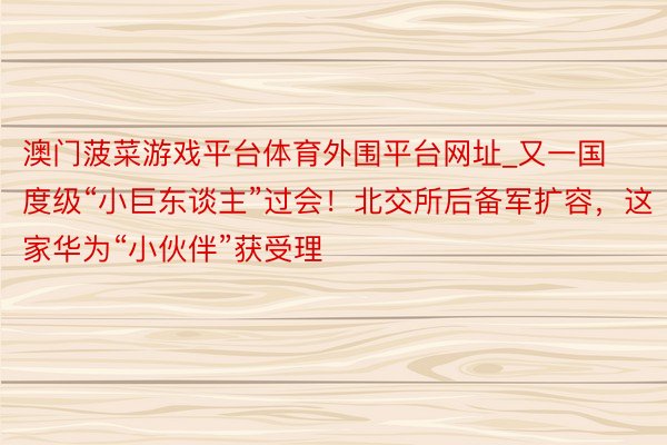 澳门菠菜游戏平台体育外围平台网址_又一国度级“小巨东谈主”过会！北交所后备军扩容，这家华为“小伙伴”获受理