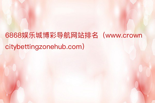 6868娱乐城博彩导航网站排名（www.crowncitybettingzonehub.com）