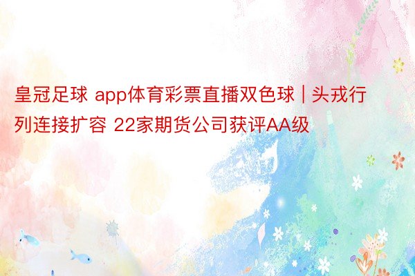 皇冠足球 app体育彩票直播双色球 | 头戎行列连接扩容 22家期货公司获评AA级