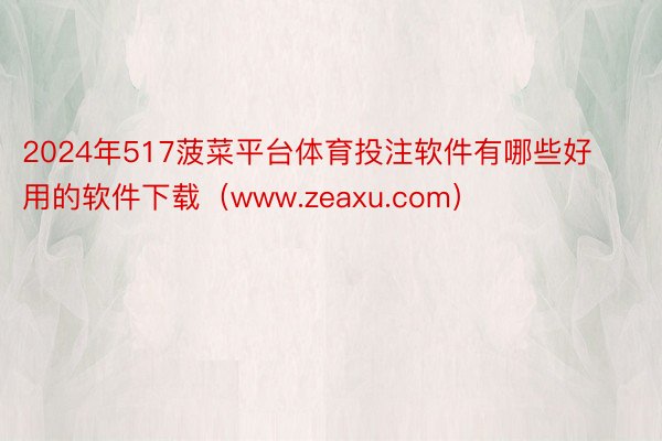 2024年517菠菜平台体育投注软件有哪些好用的软件下载（www.zeaxu.com）