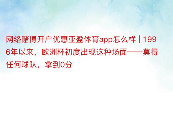 网络赌博开户优惠亚盈体育app怎么样 | 1996年以来，欧洲杯初度出现这种场面——莫得任何球队，拿到0分