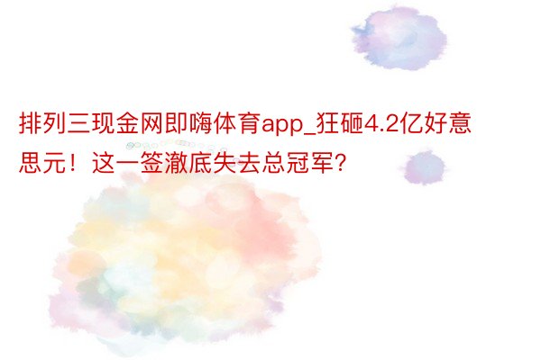 排列三现金网即嗨体育app_狂砸4.2亿好意思元！这一签澈底失去总冠军？