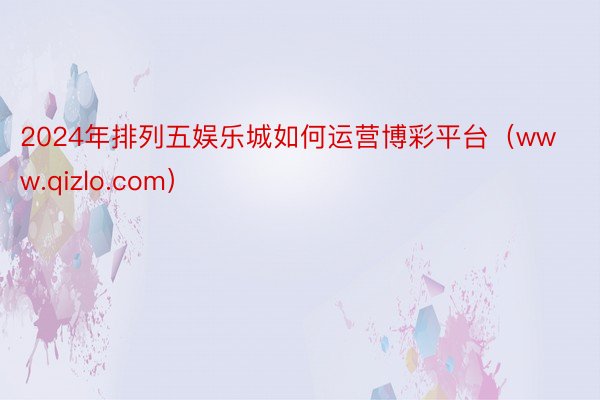 2024年排列五娱乐城如何运营博彩平台（www.qizlo.com）