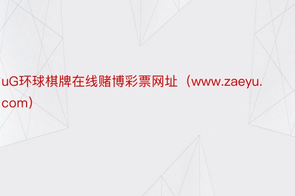 uG环球棋牌在线赌博彩票网址（www.zaeyu.com）