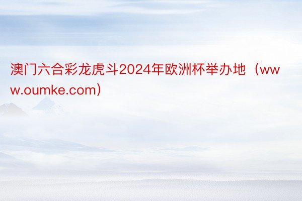 澳门六合彩龙虎斗2024年欧洲杯举办地（www.oumke.com）