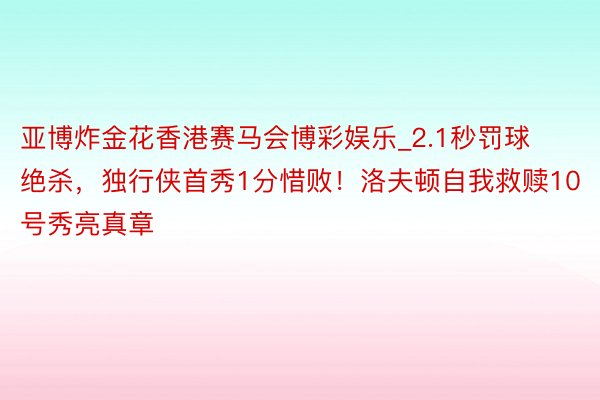 亚博炸金花香港赛马会博彩娱乐_2.1秒罚球绝杀，独行侠首秀1分惜败！洛夫顿自我救赎10号秀亮真章