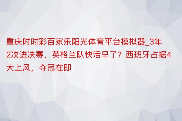 重庆时时彩百家乐阳光体育平台模拟器_3年2次进决赛，英格兰队快活早了？西班牙占据4大上风，夺冠在即