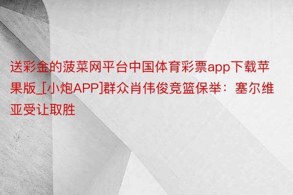 送彩金的菠菜网平台中国体育彩票app下载苹果版_[小炮APP]群众肖伟俊竞篮保举：塞尔维亚受让取胜