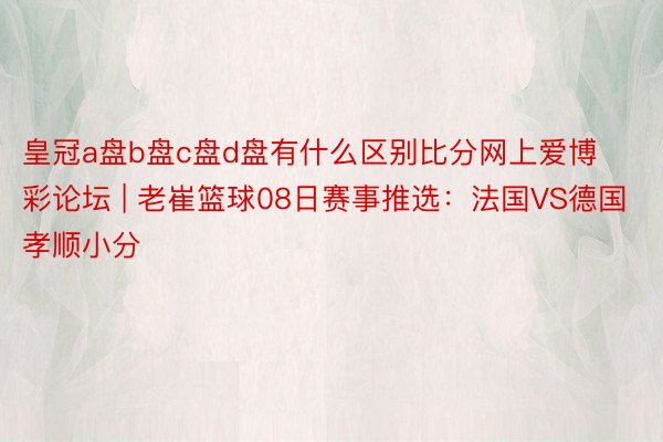 皇冠a盘b盘c盘d盘有什么区别比分网上爱博彩论坛 | 老崔篮球08日赛事推选：法国VS德国孝顺小分