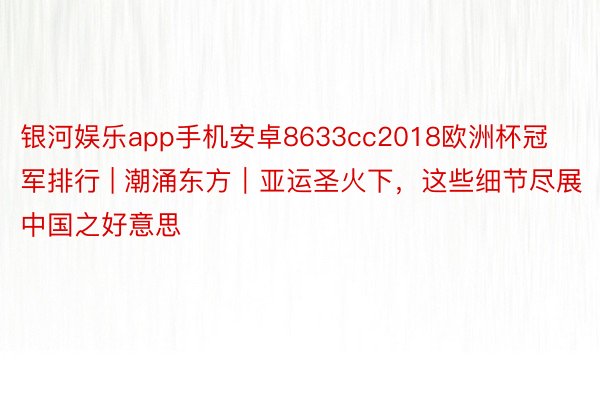 银河娱乐app手机安卓8633cc2018欧洲杯冠军排行 | 潮涌东方｜亚运圣火下，这些细节尽展中国之好意思