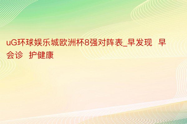 uG环球娱乐城欧洲杯8强对阵表_早发现  早会诊  护健康