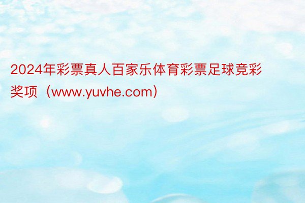 2024年彩票真人百家乐体育彩票足球竞彩奖项（www.yuvhe.com）