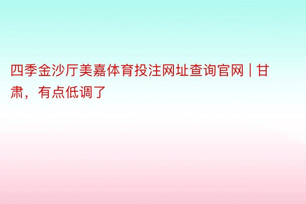 四季金沙厅美嘉体育投注网址查询官网 | 甘肃，有点低调了