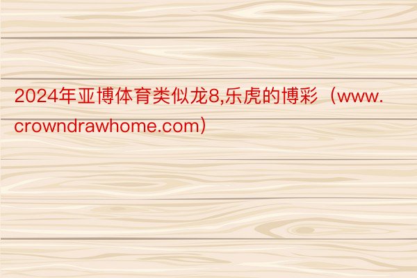 2024年亚博体育类似龙8,乐虎的博彩（www.crowndrawhome.com）