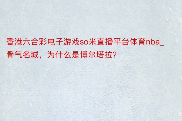 香港六合彩电子游戏so米直播平台体育nba_骨气名城，为什么是博尔塔拉？