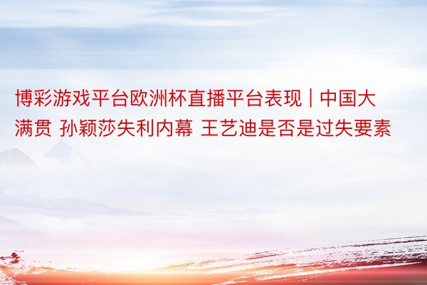 博彩游戏平台欧洲杯直播平台表现 | 中国大满贯 孙颖莎失利内幕 王艺迪是否是过失要素