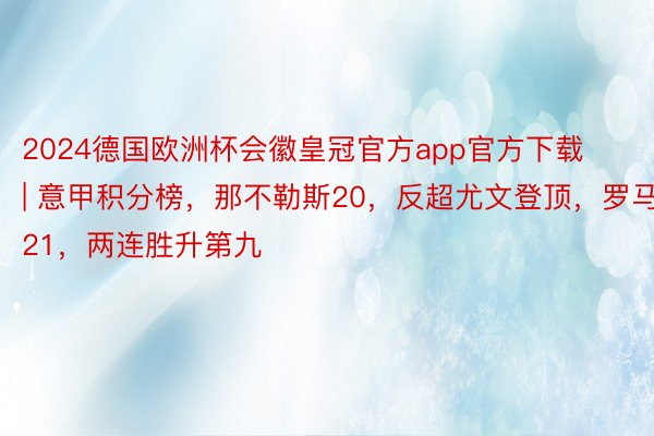 2024德国欧洲杯会徽皇冠官方app官方下载 | 意甲积分榜，那不勒斯20，反超尤文登顶，罗马21，两连胜升第九