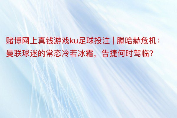 赌博网上真钱游戏ku足球投注 | 滕哈赫危机：曼联球迷的常态冷若冰霜，告捷何时驾临？