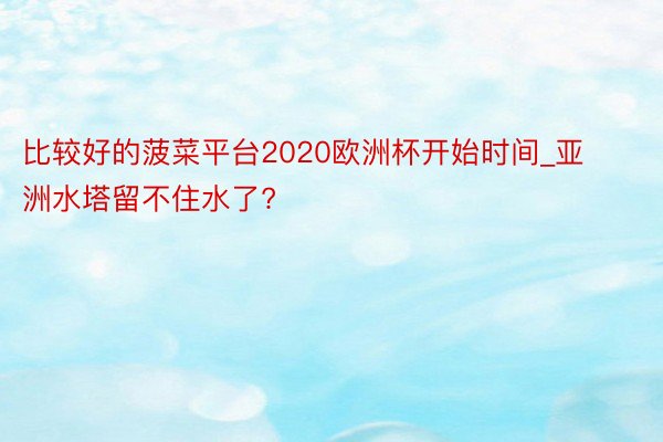 比较好的菠菜平台2020欧洲杯开始时间_亚洲水塔留不住水了?