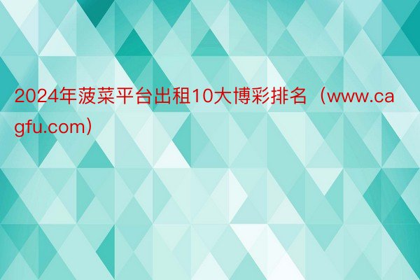 2024年菠菜平台出租10大博彩排名（www.cagfu.com）