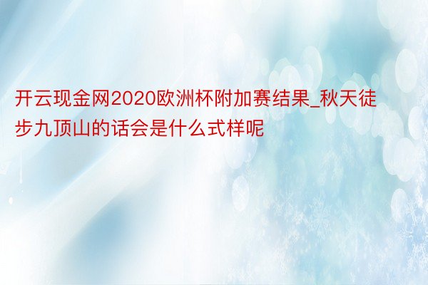 开云现金网2020欧洲杯附加赛结果_秋天徒步九顶山的话会是什么式样呢