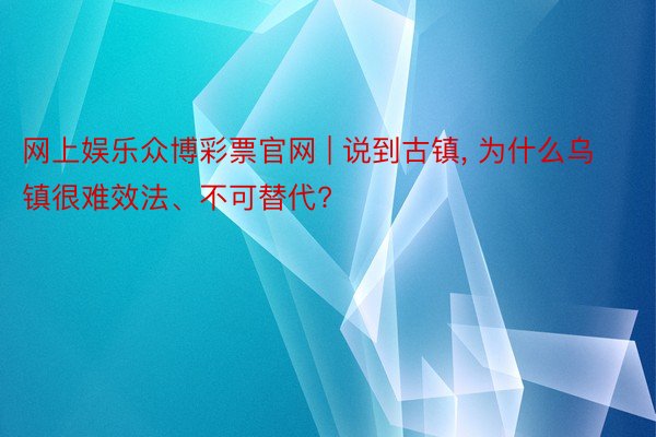 网上娱乐众博彩票官网 | 说到古镇, 为什么乌镇很难效法、不可替代?