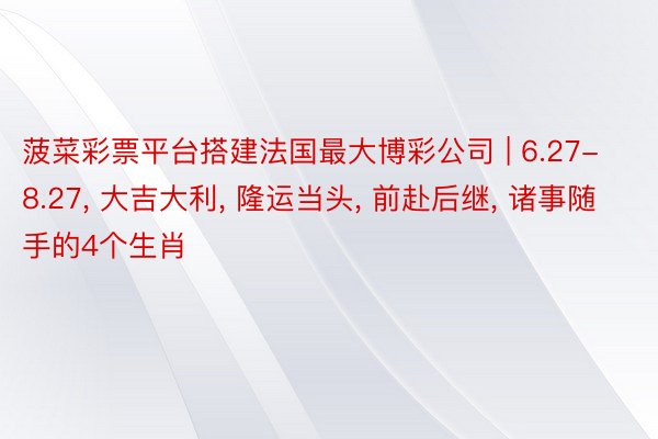 菠菜彩票平台搭建法国最大博彩公司 | 6.27-8.27, 大吉大利, 隆运当头, 前赴后继, 诸事随手的4个生肖