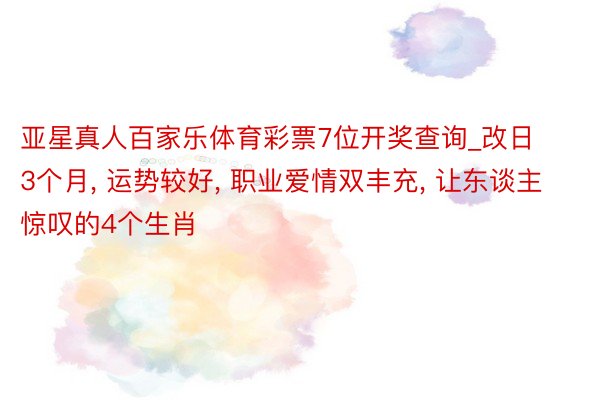 亚星真人百家乐体育彩票7位开奖查询_改日3个月, 运势较好, 职业爱情双丰充, 让东谈主惊叹的4个生肖