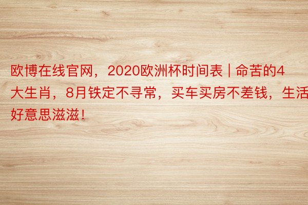 欧博在线官网，2020欧洲杯时间表 | 命苦的4大生肖，8月铁定不寻常，买车买房不差钱，生活好意思滋滋！