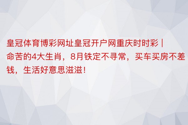 皇冠体育博彩网址皇冠开户网重庆时时彩 | 命苦的4大生肖，8月铁定不寻常，买车买房不差钱，生活好意思滋滋！