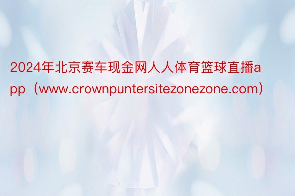 2024年北京赛车现金网人人体育篮球直播app（www.crownpuntersitezonezone.com）