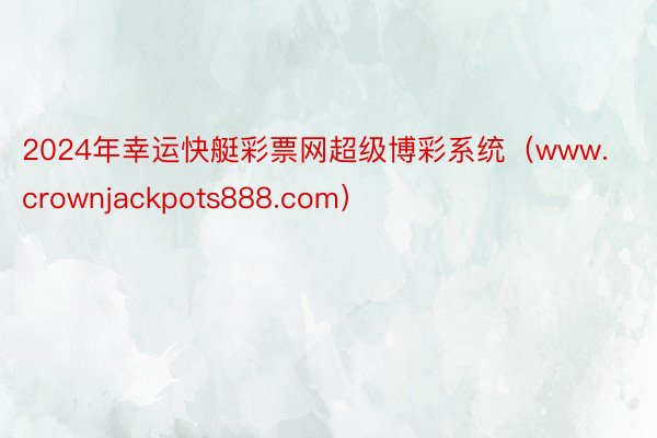 2024年幸运快艇彩票网超级博彩系统（www.crownjackpots888.com）