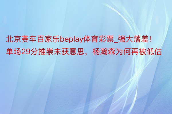 北京赛车百家乐beplay体育彩票_强大落差！单场29分推崇未获意思，杨瀚森为何再被低估