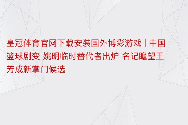 皇冠体育官网下载安装国外博彩游戏 | 中国篮球剧变 姚明临时替代者出炉 名记瞻望王芳成新掌门候选