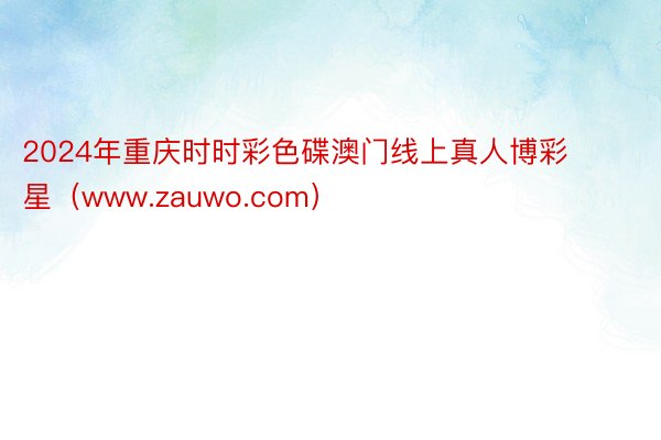 2024年重庆时时彩色碟澳门线上真人博彩星（www.zauwo.com）