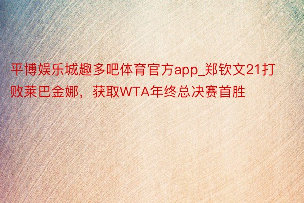 平博娱乐城趣多吧体育官方app_郑钦文21打败莱巴金娜，获取WTA年终总决赛首胜