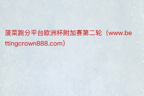 菠菜跑分平台欧洲杯附加赛第二轮（www.bettingcrown888.com）