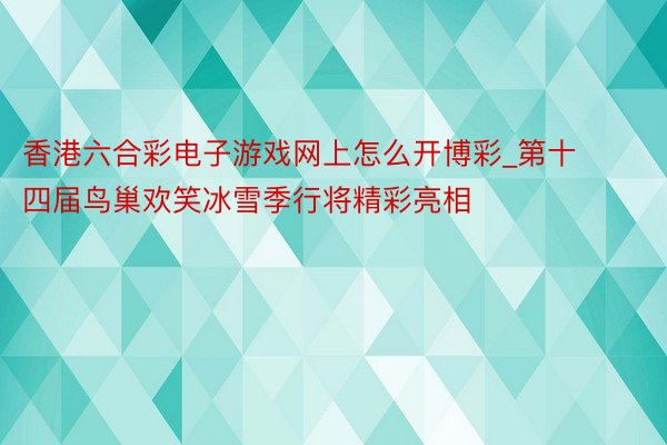 香港六合彩电子游戏网上怎么开博彩_第十四届鸟巢欢笑冰雪季行将精彩亮相