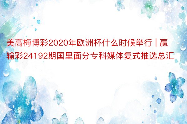 美高梅博彩2020年欧洲杯什么时候举行 | 赢输彩24192期国里面分专科媒体复式推选总汇