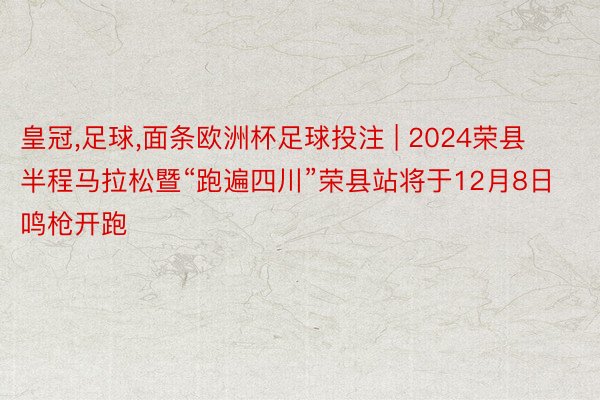 皇冠,足球,面条欧洲杯足球投注 | 2024荣县半程马拉松暨“跑遍四川”荣县站将于12月8日鸣枪开跑