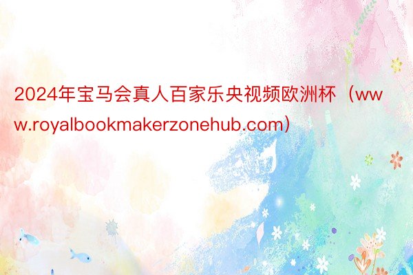 2024年宝马会真人百家乐央视频欧洲杯（www.royalbookmakerzonehub.com）