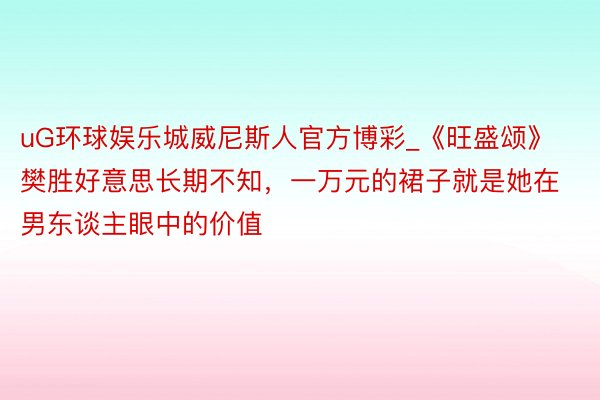 uG环球娱乐城威尼斯人官方博彩_《旺盛颂》樊胜好意思长期不知，一万元的裙子就是她在男东谈主眼中的价值