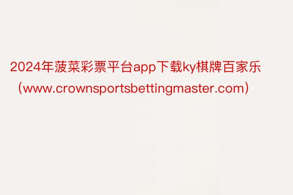 2024年菠菜彩票平台app下载ky棋牌百家乐（www.crownsportsbettingmaster.com）