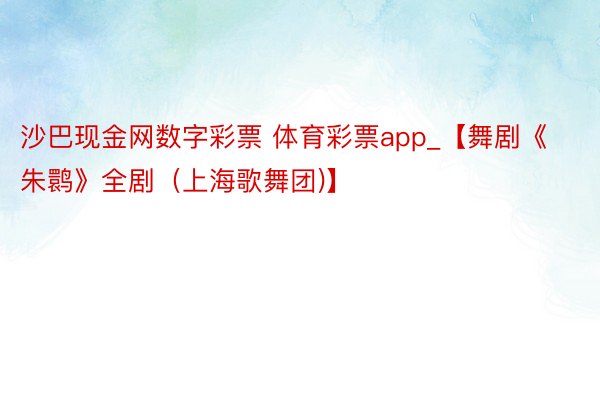 沙巴现金网数字彩票 体育彩票app_【舞剧《朱鹮》全剧（上海歌舞团)】