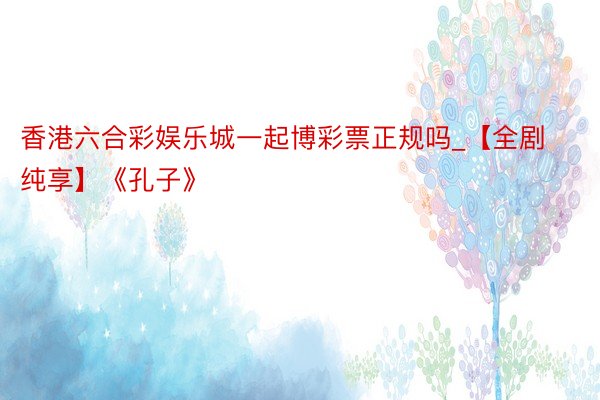 香港六合彩娱乐城一起博彩票正规吗_【全剧纯享】《孔子》