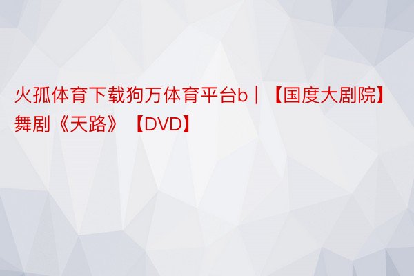 火孤体育下载狗万体育平台b | 【国度大剧院】舞剧《天路》【DVD】