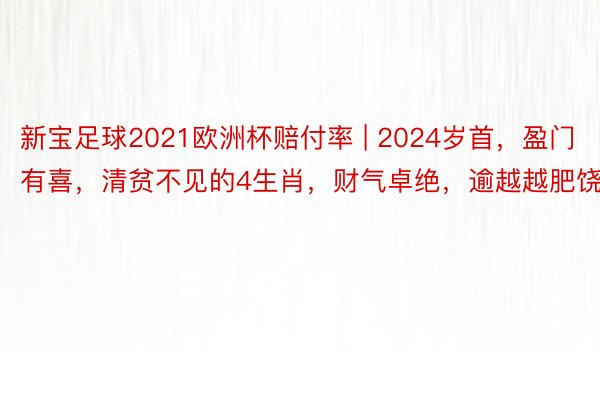 新宝足球2021欧洲杯赔付率 | 2024岁首，盈门有喜，清贫不见的4生肖，财气卓绝，逾越越肥饶