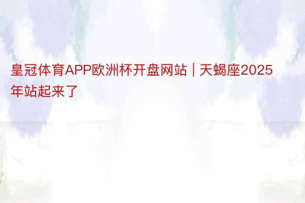 皇冠体育APP欧洲杯开盘网站 | 天蝎座2025年站起来了